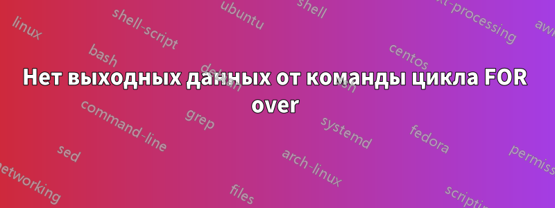 Нет выходных данных от команды цикла FOR over