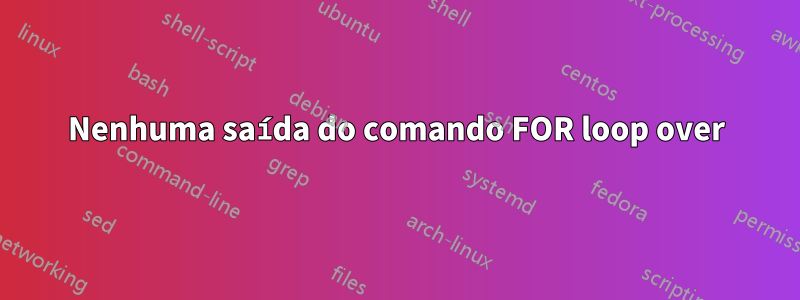 Nenhuma saída do comando FOR loop over