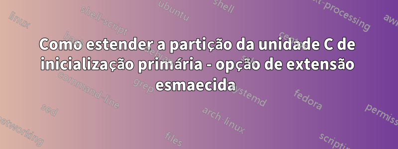 Como estender a partição da unidade C de inicialização primária - opção de extensão esmaecida 