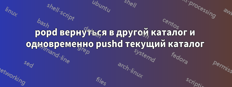 popd вернуться в другой каталог и одновременно pushd текущий каталог