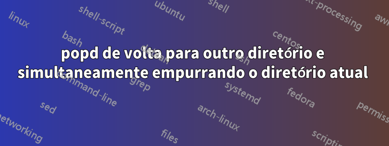 popd de volta para outro diretório e simultaneamente empurrando o diretório atual