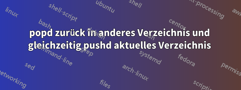 popd zurück in anderes Verzeichnis und gleichzeitig pushd aktuelles Verzeichnis