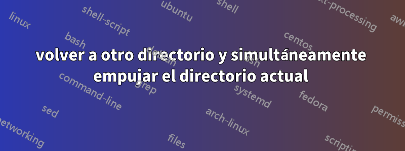 volver a otro directorio y simultáneamente empujar el directorio actual