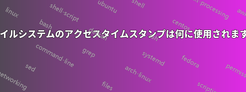 ファイルシステムのアクセスタイムスタンプは何に使用されますか? 