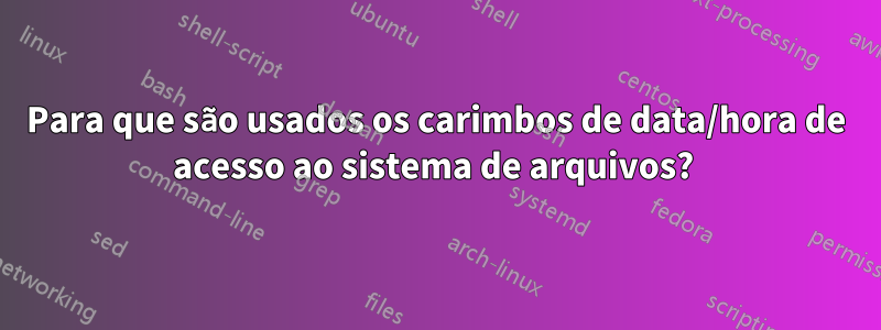 Para que são usados os carimbos de data/hora de acesso ao sistema de arquivos?
