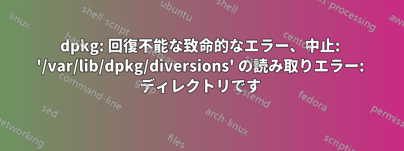 dpkg: 回復不能な致命的なエラー、中止: '/var/lib/dpkg/diversions' の読み取りエラー: ディレクトリです