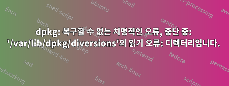 dpkg: 복구할 수 없는 치명적인 오류, 중단 중: '/var/lib/dpkg/diversions'의 읽기 오류: 디렉터리입니다.