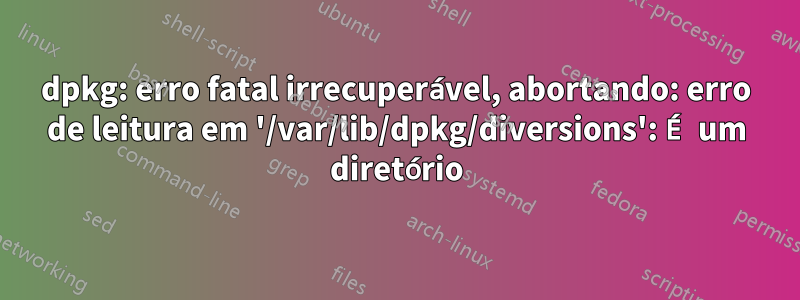 dpkg: erro fatal irrecuperável, abortando: erro de leitura em '/var/lib/dpkg/diversions': É um diretório
