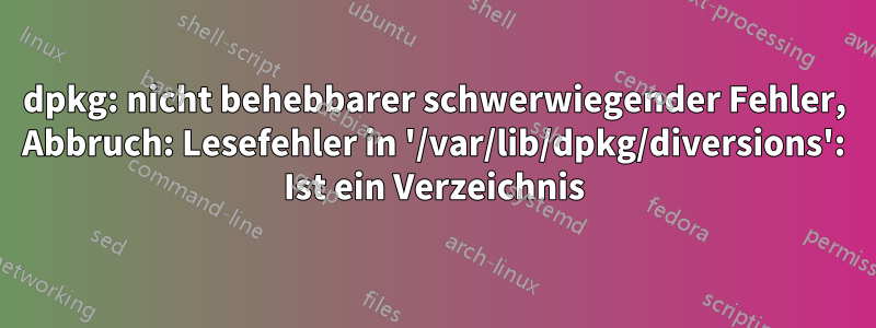dpkg: nicht behebbarer schwerwiegender Fehler, Abbruch: Lesefehler in '/var/lib/dpkg/diversions': Ist ein Verzeichnis