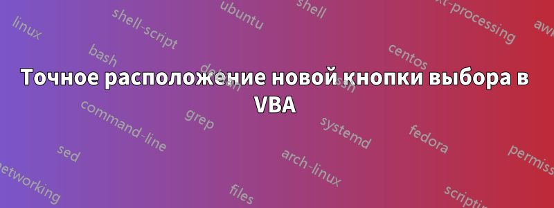 Точное расположение новой кнопки выбора в VBA