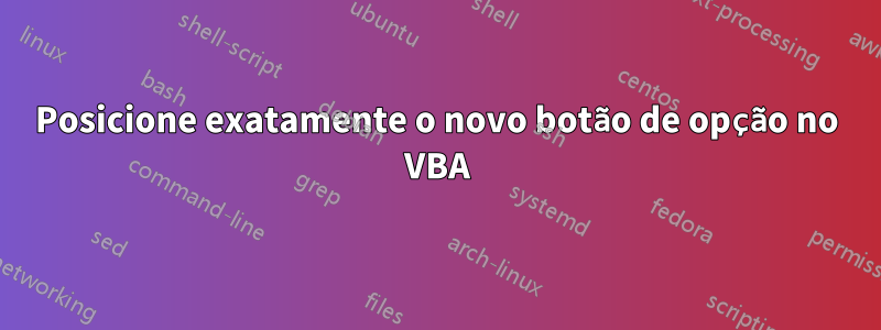 Posicione exatamente o novo botão de opção no VBA
