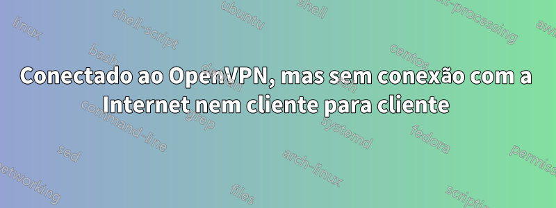 Conectado ao OpenVPN, mas sem conexão com a Internet nem cliente para cliente
