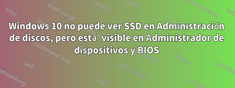 Windows 10 no puede ver SSD en Administración de discos, pero está visible en Administrador de dispositivos y BIOS