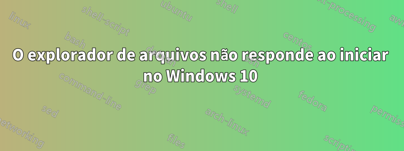 O explorador de arquivos não responde ao iniciar no Windows 10