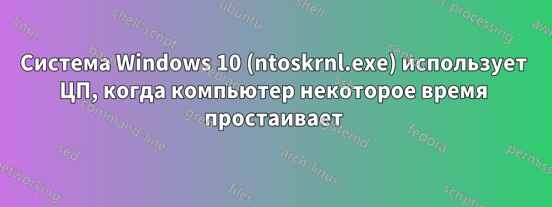 Система Windows 10 (ntoskrnl.exe) использует ЦП, когда компьютер некоторое время простаивает