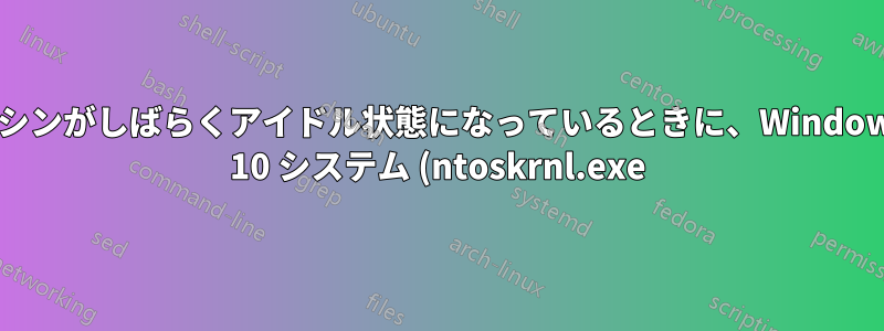 マシンがしばらくアイドル状態になっているときに、Windows 10 システム (ntoskrnl.exe) が CPU を使用する