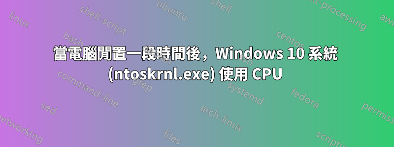 當電腦閒置一段時間後，Windows 10 系統 (ntoskrnl.exe) 使用 CPU