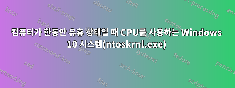 컴퓨터가 한동안 유휴 상태일 때 CPU를 사용하는 Windows 10 시스템(ntoskrnl.exe)
