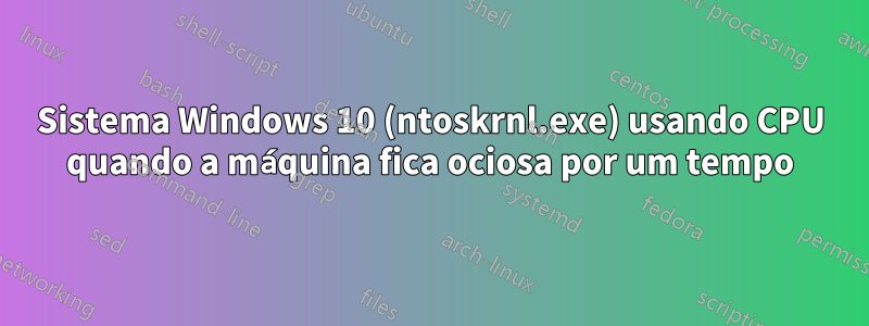 Sistema Windows 10 (ntoskrnl.exe) usando CPU quando a máquina fica ociosa por um tempo