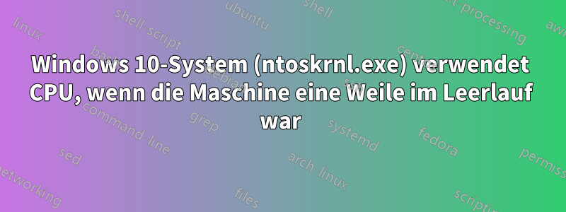 Windows 10-System (ntoskrnl.exe) verwendet CPU, wenn die Maschine eine Weile im Leerlauf war