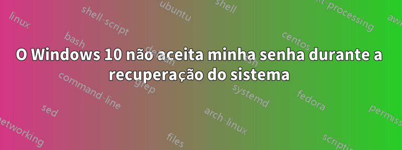 O Windows 10 não aceita minha senha durante a recuperação do sistema