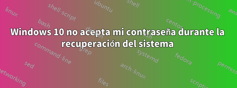 Windows 10 no acepta mi contraseña durante la recuperación del sistema