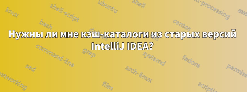 Нужны ли мне кэш-каталоги из старых версий IntelliJ IDEA?
