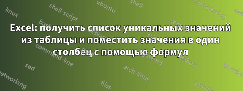Excel: получить список уникальных значений из таблицы и поместить значения в один столбец с помощью формул