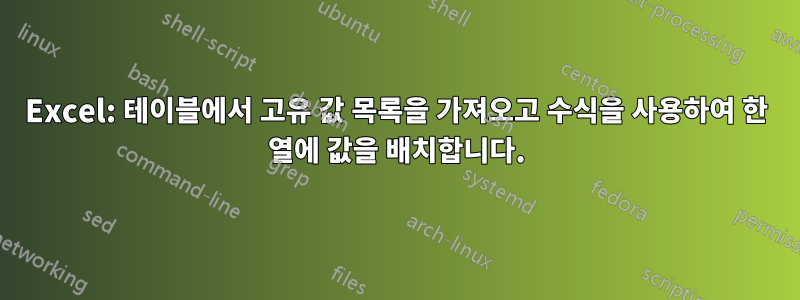 Excel: 테이블에서 고유 값 목록을 가져오고 수식을 사용하여 한 열에 값을 배치합니다.