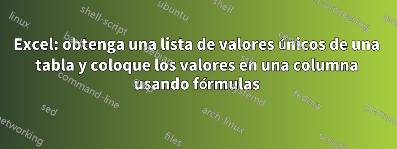 Excel: obtenga una lista de valores únicos de una tabla y coloque los valores en una columna usando fórmulas