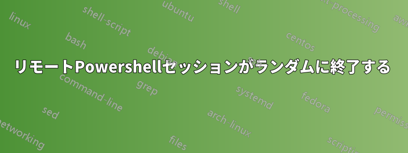 リモートPowershellセッションがランダムに終了する