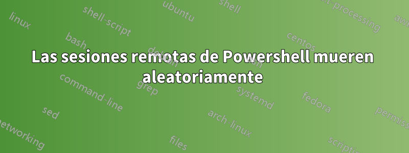 Las sesiones remotas de Powershell mueren aleatoriamente