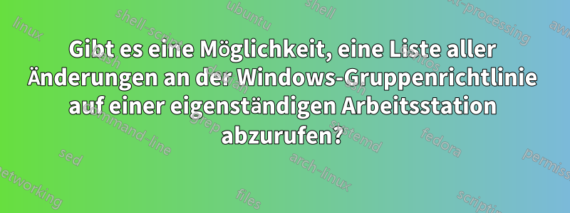Gibt es eine Möglichkeit, eine Liste aller Änderungen an der Windows-Gruppenrichtlinie auf einer eigenständigen Arbeitsstation abzurufen?