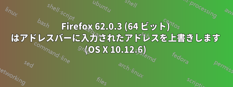 Firefox 62.0.3 (64 ビット) はアドレスバーに入力されたアドレスを上書きします (OS X 10.12.6)
