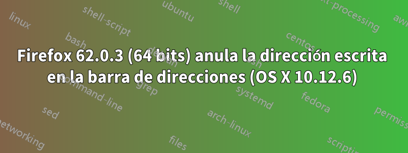Firefox 62.0.3 (64 bits) anula la dirección escrita en la barra de direcciones (OS X 10.12.6)