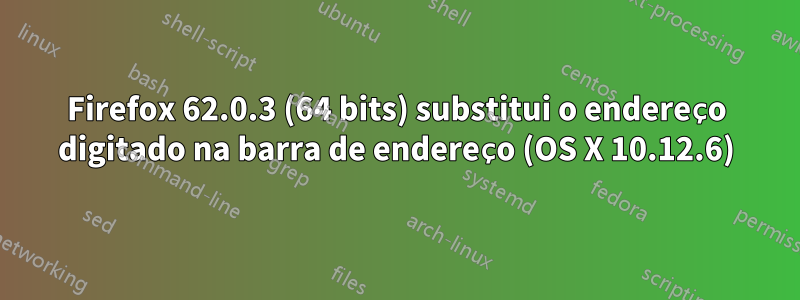 Firefox 62.0.3 (64 bits) substitui o endereço digitado na barra de endereço (OS X 10.12.6)