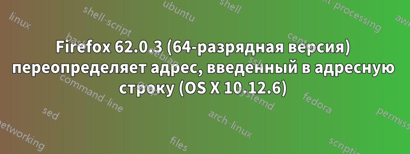 Firefox 62.0.3 (64-разрядная версия) переопределяет адрес, введенный в адресную строку (OS X 10.12.6)