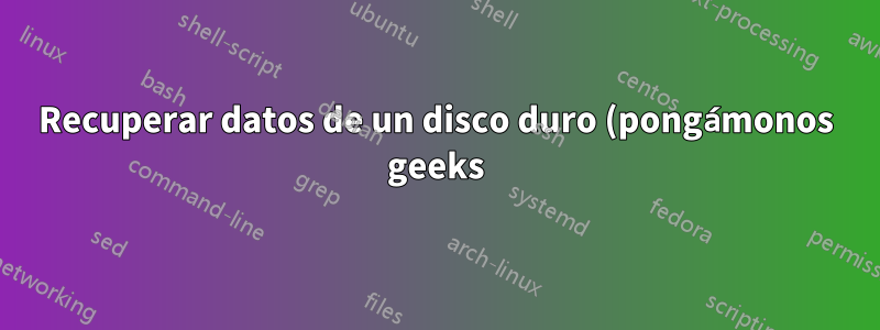 Recuperar datos de un disco duro (pongámonos geeks)