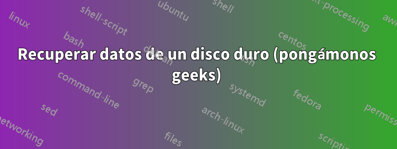 Recuperar datos de un disco duro (pongámonos geeks)