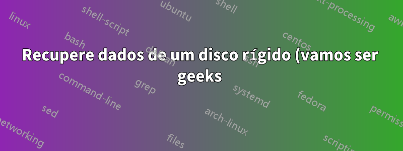 Recupere dados de um disco rígido (vamos ser geeks)