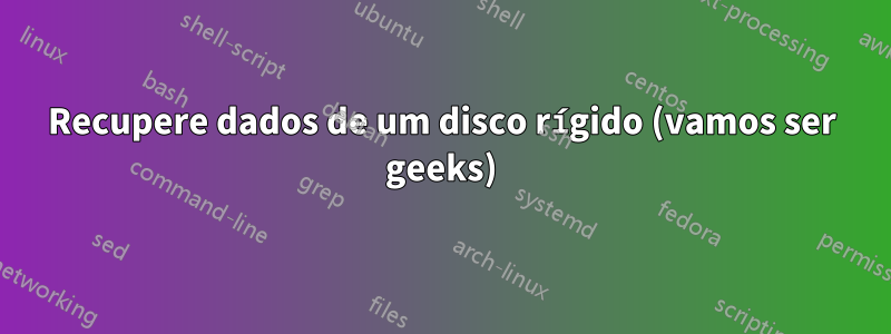 Recupere dados de um disco rígido (vamos ser geeks)