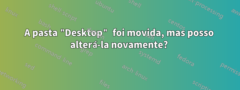 A pasta "Desktop" foi movida, mas posso alterá-la novamente?