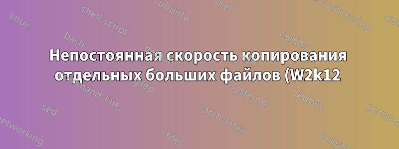 Непостоянная скорость копирования отдельных больших файлов (W2k12)