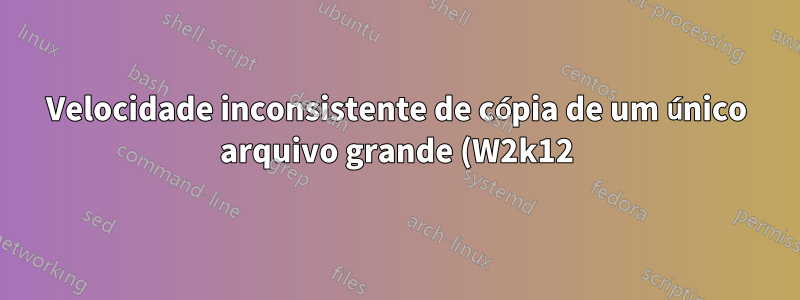 Velocidade inconsistente de cópia de um único arquivo grande (W2k12)