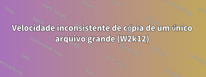 Velocidade inconsistente de cópia de um único arquivo grande (W2k12)
