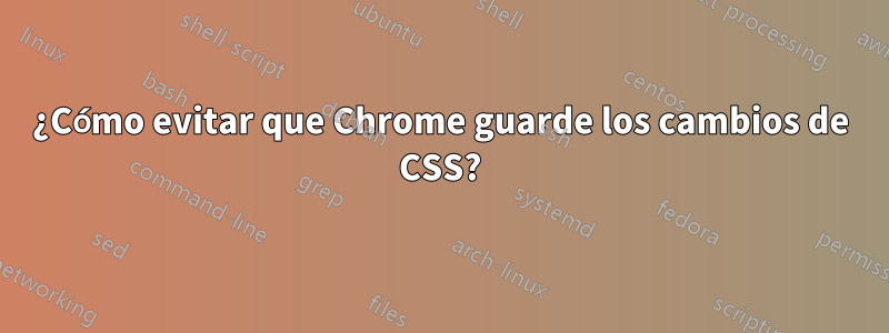 ¿Cómo evitar que Chrome guarde los cambios de CSS?