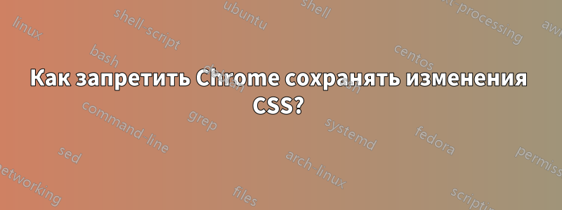 Как запретить Chrome сохранять изменения CSS?