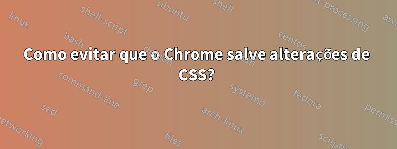 Como evitar que o Chrome salve alterações de CSS?
