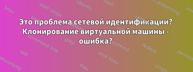 Это проблема сетевой идентификации? Клонирование виртуальной машины - ошибка?