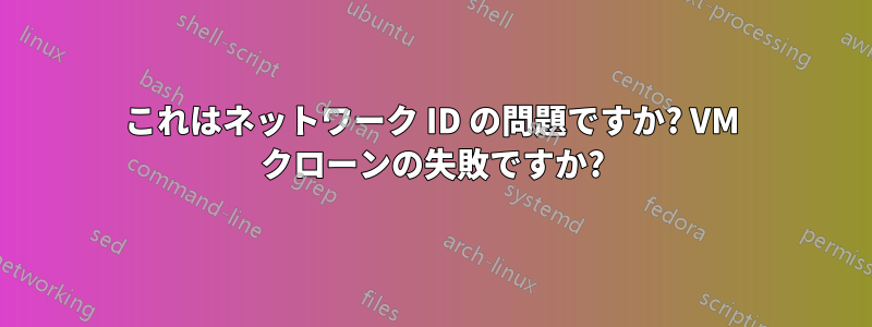 これはネットワーク ID の問題ですか? VM クローンの失敗ですか?